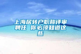 上海居转户职称评审聘任 你必须知道这些