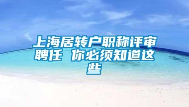 上海居转户职称评审聘任 你必须知道这些