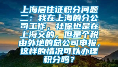 上海居住证积分问题二：我在上海的分公司工作，社保也是在上海交的，但是个税由外地的总公司申报，这样的情况可以办理积分吗？