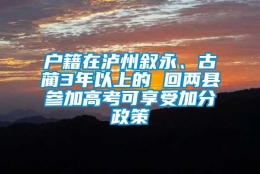 户籍在泸州叙永、古蔺3年以上的 回两县参加高考可享受加分政策