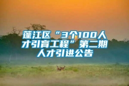 蓬江区“3个100人才引育工程”第二期人才引进公告