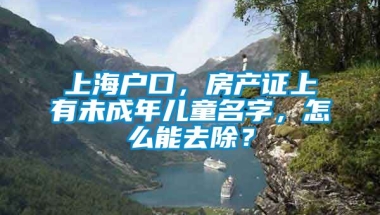 上海户口，房产证上有未成年儿童名字，怎么能去除？