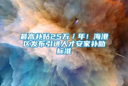 最高补贴25万／年！海港区发布引进人才安家补助标准