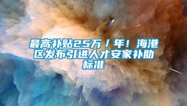 最高补贴25万／年！海港区发布引进人才安家补助标准