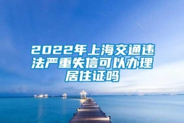 2022年上海交通违法严重失信可以办理居住证吗