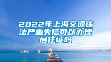 2022年上海交通违法严重失信可以办理居住证吗