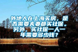 外地人在上海买房，是否需要夫妻都买社保。另外，买社保一人一年需要多少钱？