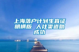 上海落户计划生育证明横版 人社渠道助成功