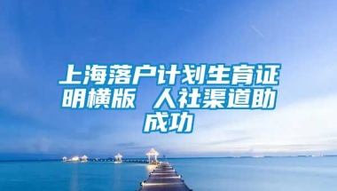 上海落户计划生育证明横版 人社渠道助成功