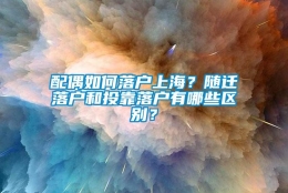 配偶如何落户上海？随迁落户和投靠落户有哪些区别？