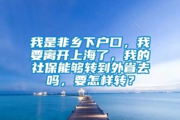 我是非乡下户口，我要离开上海了，我的社保能够转到外省去吗，要怎样转？