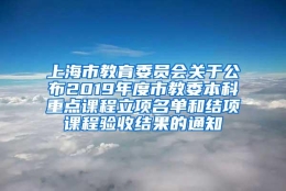 上海市教育委员会关于公布2019年度市教委本科重点课程立项名单和结项课程验收结果的通知