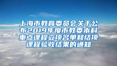 上海市教育委员会关于公布2019年度市教委本科重点课程立项名单和结项课程验收结果的通知