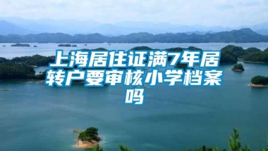 上海居住证满7年居转户要审核小学档案吗