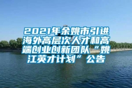 2021年余姚市引进海外高层次人才和高端创业创新团队“姚江英才计划”公告