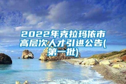 2022年克拉玛依市高层次人才引进公告(第一批)