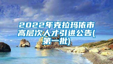 2022年克拉玛依市高层次人才引进公告(第一批)