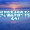 档案丢失还能办理人才引进落户吗？该怎么办？