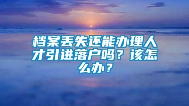 档案丢失还能办理人才引进落户吗？该怎么办？