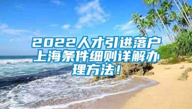 2022人才引进落户上海条件细则详解办理方法！