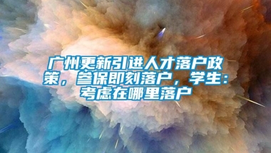 广州更新引进人才落户政策，参保即刻落户，学生：考虑在哪里落户