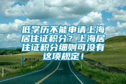 低学历不能申请上海居住证积分？上海居住证积分细则可没有这项规定！