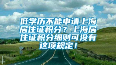 低学历不能申请上海居住证积分？上海居住证积分细则可没有这项规定！