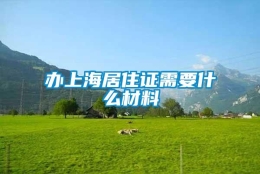 办上海居住证需要什么材料