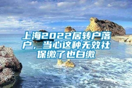 上海2022居转户落户，当心这种无效社保缴了也白缴