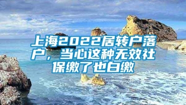 上海2022居转户落户，当心这种无效社保缴了也白缴