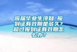 应届毕业生须知│报到证有效期是多久？超过报到证有效期怎么办？