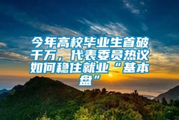 今年高校毕业生首破千万，代表委员热议如何稳住就业“基本盘”