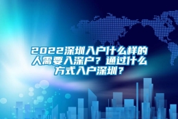 2022深圳入户什么样的人需要入深户？通过什么方式入户深圳？