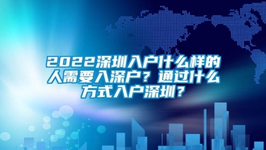 2022深圳入户什么样的人需要入深户？通过什么方式入户深圳？