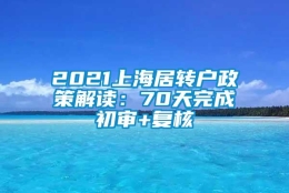 2021上海居转户政策解读：70天完成初审+复核