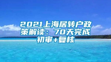 2021上海居转户政策解读：70天完成初审+复核