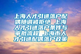 上海人才引进落户配偶随调被拒绝 上海人才引进落户条件与审批流程 上海市人才引进配偶落户政策