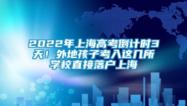 2022年上海高考倒计时3天！外地孩子考入这几所学校直接落户上海