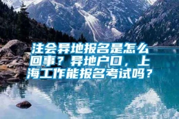 注会异地报名是怎么回事？异地户口，上海工作能报名考试吗？