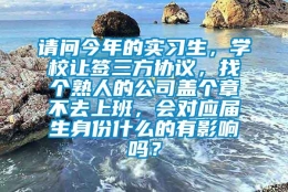 请问今年的实习生，学校让签三方协议，找个熟人的公司盖个章不去上班，会对应届生身份什么的有影响吗？