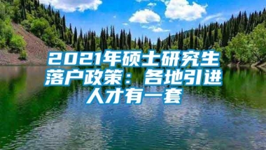 2021年硕士研究生落户政策：各地引进人才有一套