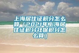 上海居住证积分怎么算（2021年上海居住证积分社保积分怎么算）