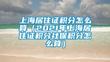 上海居住证积分怎么算（2021年上海居住证积分社保积分怎么算）