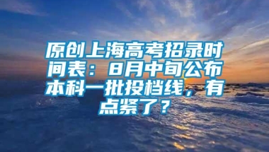 原创上海高考招录时间表：8月中旬公布本科一批投档线，有点紧了？