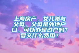 上海房产，女儿赠与父母，父母是外地户口，可以办理过户吗？要交什么费用？