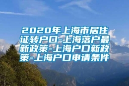 2020年上海市居住证转户口-上海落户最新政策-上海户口新政策-上海户口申请条件