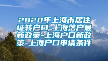 2020年上海市居住证转户口-上海落户最新政策-上海户口新政策-上海户口申请条件