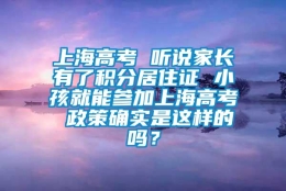 上海高考 听说家长有了积分居住证 小孩就能参加上海高考 政策确实是这样的吗？