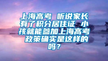 上海高考 听说家长有了积分居住证 小孩就能参加上海高考 政策确实是这样的吗？