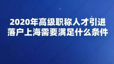 2020年高级职称人才引进落户上海需要满足什么条件？